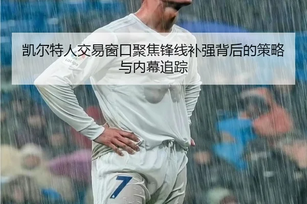 凯尔特人交易窗口聚焦锋线补强背后的策略与内幕追踪